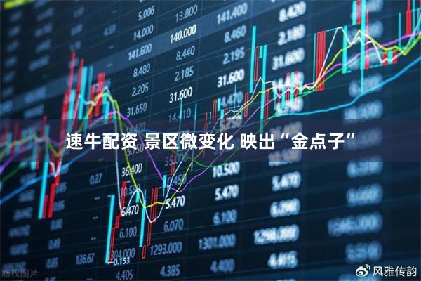 速牛配资 景区微变化 映出“金点子”