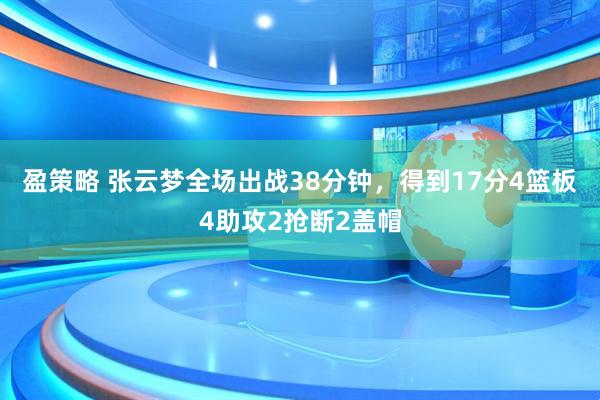 盈策略 张云梦全场出战38分钟，得到17分4篮板4助攻2抢断2盖帽