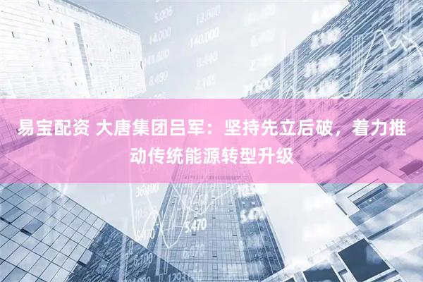 易宝配资 大唐集团吕军：坚持先立后破，着力推动传统能源转型升级