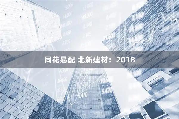 同花易配 北新建材：2018
