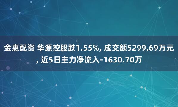 金惠配资 华源控股跌1.55%, 成交额5299.69万元, 近5日主力净流入-1630.70万
