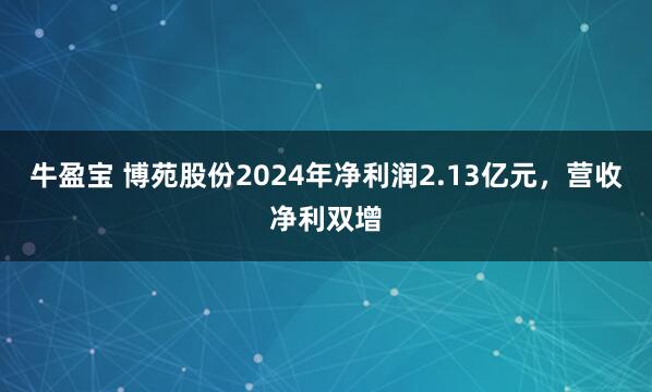 牛盈宝 博苑股份2024年净利润2.13亿元，营收净利双增