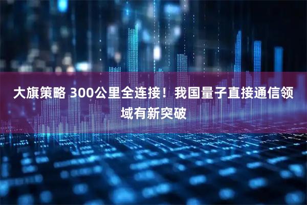 大旗策略 300公里全连接！我国量子直接通信领域有新突破