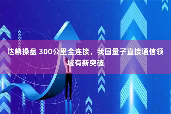 达麟操盘 300公里全连接，我国量子直接通信领域有新突破
