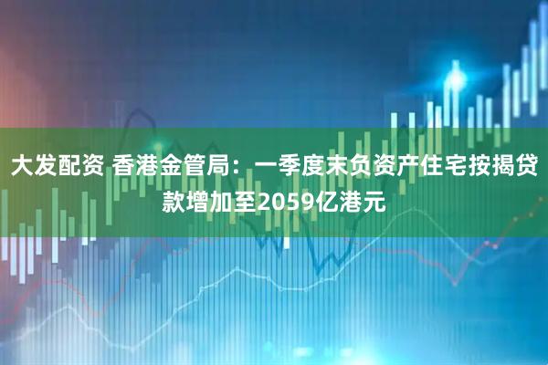 大发配资 香港金管局：一季度末负资产住宅按揭贷款增加至2059亿港元