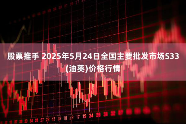 股票推手 2025年5月24日全国主要批发市场S33(油葵)价格行情