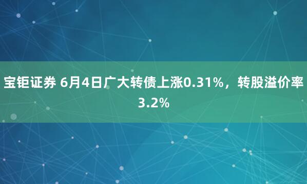宝钜证券 6月4日广大转债上涨0.31%，转股溢价率3.2%