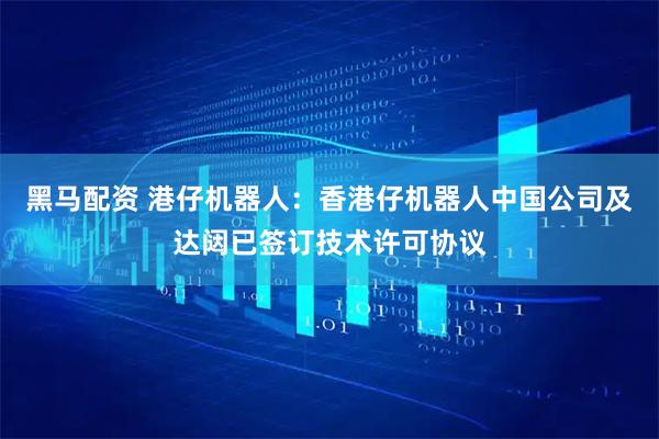 黑马配资 港仔机器人：香港仔机器人中国公司及达闼已签订技术许可协议