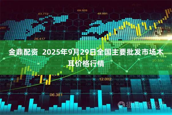 金鼎配资  2025年9月29日全国主要批发市场木耳价格行情
