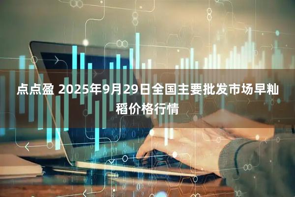 点点盈 2025年9月29日全国主要批发市场早籼稻价格行情