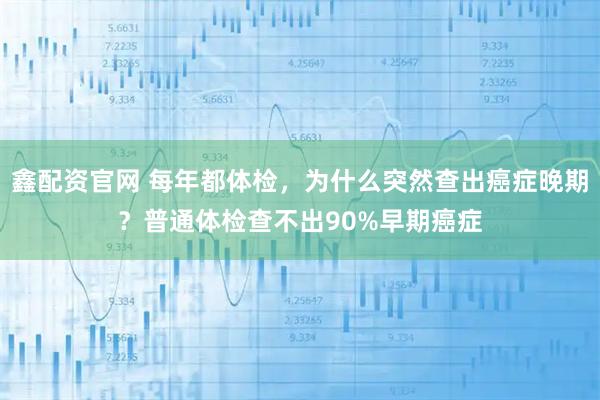 鑫配资官网 每年都体检，为什么突然查出癌症晚期？普通体检查不出90%早期癌症