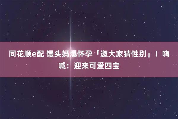 同花顺e配 馒头妈爆怀孕「邀大家猜性别」！　嗨喊：迎来可爱四宝