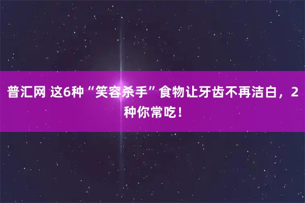 普汇网 这6种“笑容杀手”食物让牙齿不再洁白，2种你常吃！