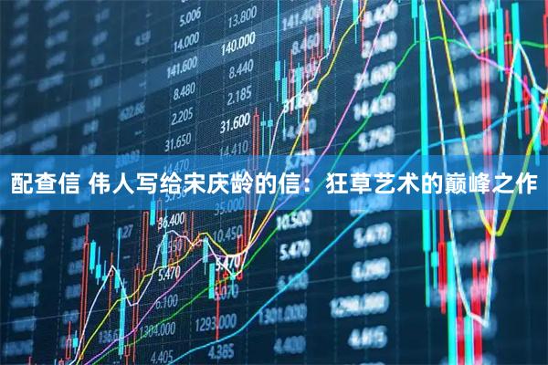 配查信 伟人写给宋庆龄的信：狂草艺术的巅峰之作