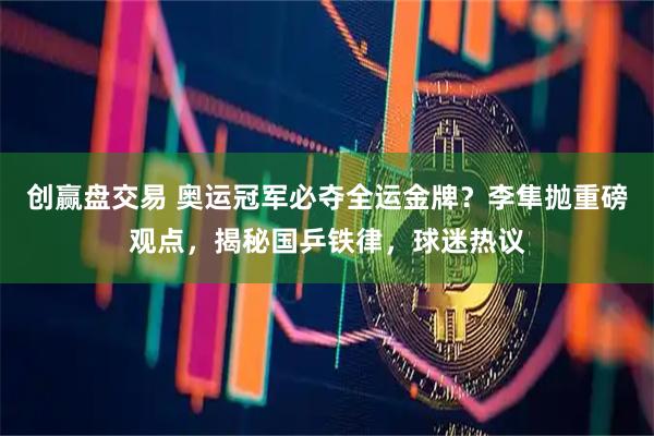 创赢盘交易 奥运冠军必夺全运金牌？李隼抛重磅观点，揭秘国乒铁律，球迷热议