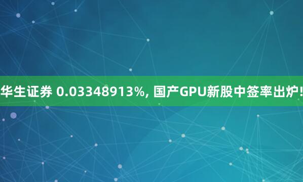 华生证券 0.03348913%, 国产GPU新股中签率出炉!