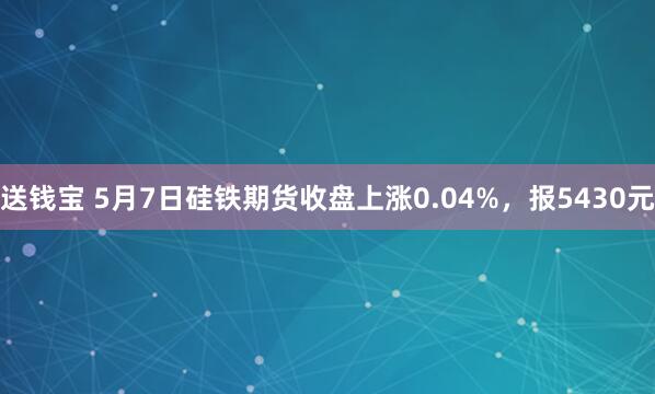 送钱宝 5月7日硅铁期货收盘上涨0.04%，报5430元