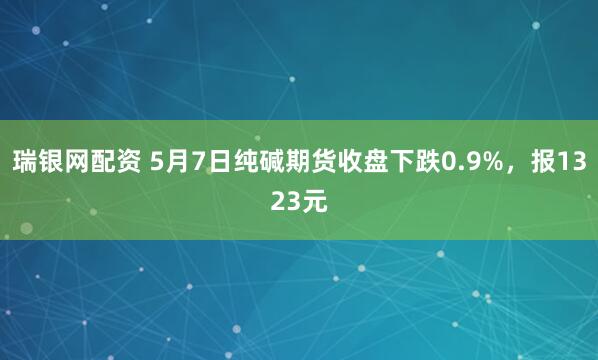 瑞银网配资 5月7日纯碱期货收盘下跌0.9%，报1323元