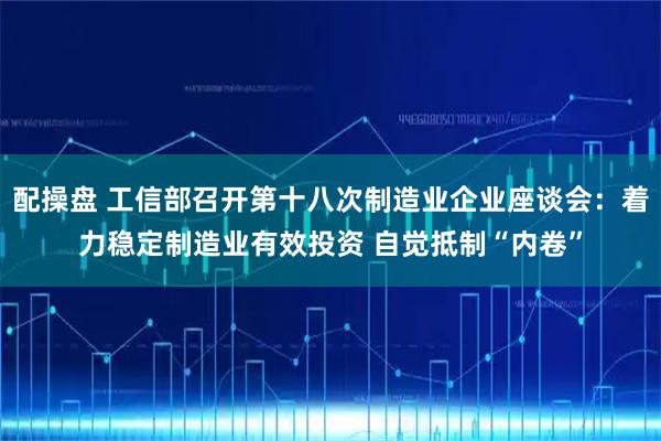 配操盘 工信部召开第十八次制造业企业座谈会：着力稳定制造业有效投资 自觉抵制“内卷”