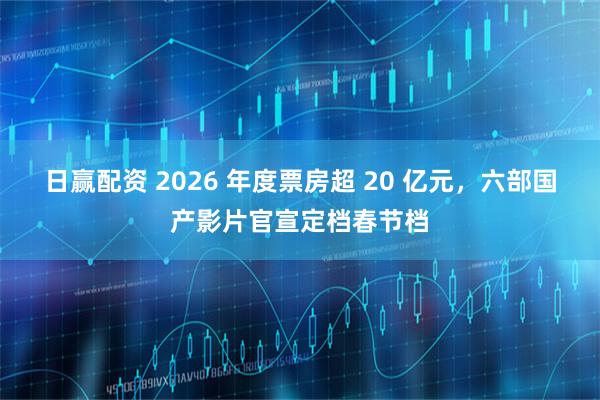 日赢配资 2026 年度票房超 20 亿元，六部国产影片官宣定档春节档