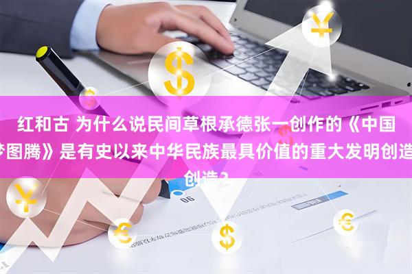 红和古 为什么说民间草根承德张一创作的《中国梦图腾》是有史以来中华民族最具价值的重大发明创造？