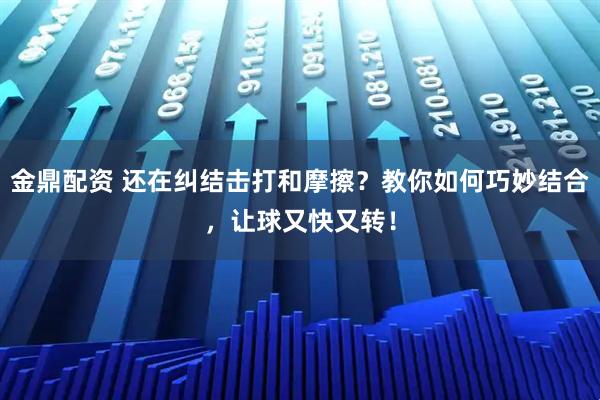 金鼎配资 还在纠结击打和摩擦？教你如何巧妙结合，让球又快又转！