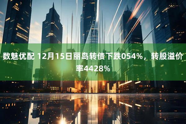 数魅优配 12月15日丽岛转债下跌054%，转股溢价率4428%
