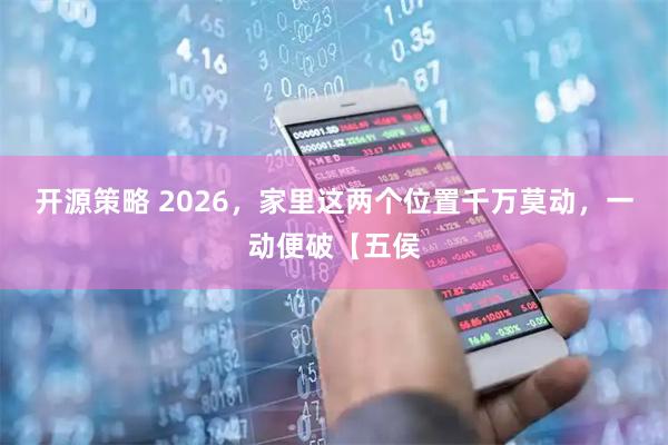 开源策略 2026，家里这两个位置千万莫动，一动便破【五侯