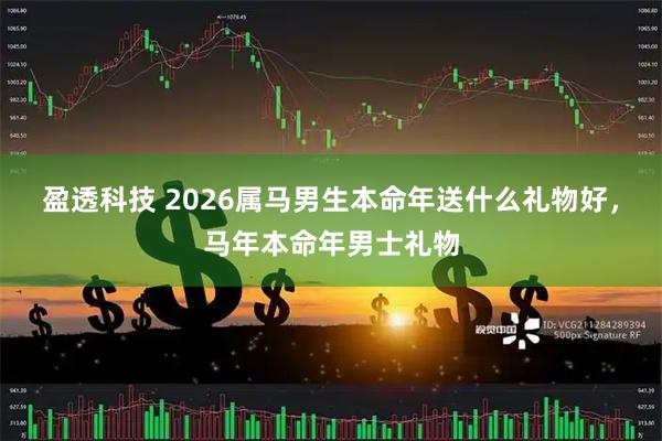 盈透科技 2026属马男生本命年送什么礼物好，马年本命年男士礼物