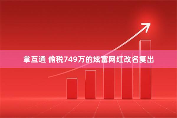 掌互通 偷税749万的炫富网红改名复出