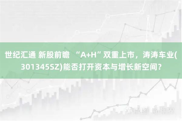 世纪汇通 新股前瞻  “A+H”双重上市，涛涛车业(301345SZ)能否打开资本与增长新空间？