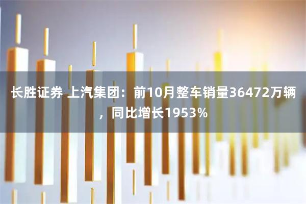 长胜证券 上汽集团：前10月整车销量36472万辆，同比增长1953%