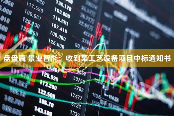 盘盘赢 景业智能：收到某工艺设备项目中标通知书