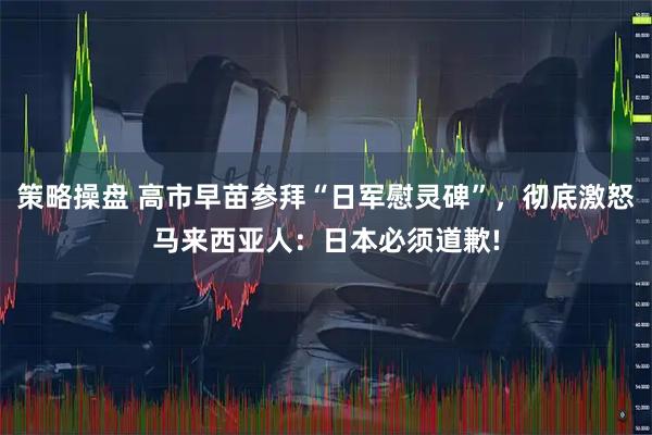 策略操盘 高市早苗参拜“日军慰灵碑”，彻底激怒马来西亚人：日本必须道歉!