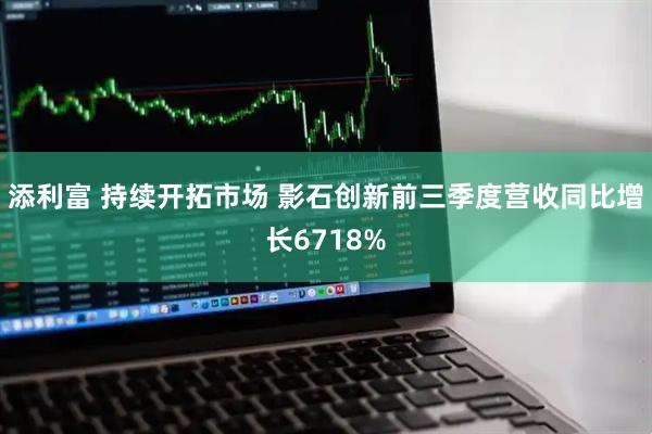 添利富 持续开拓市场 影石创新前三季度营收同比增长6718%